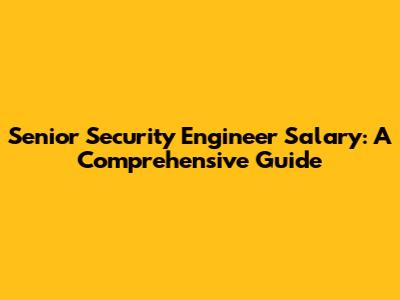 Senior Security Engineer Salary: A Comprehensive Guide
