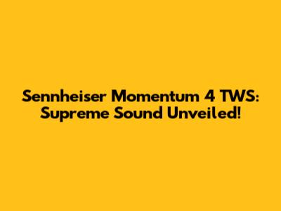 Sennheiser Momentum 4 TWS: Supreme Sound Unveiled!