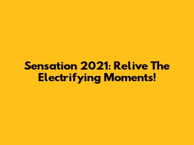 Sensation 2021: Relive The Electrifying Moments!