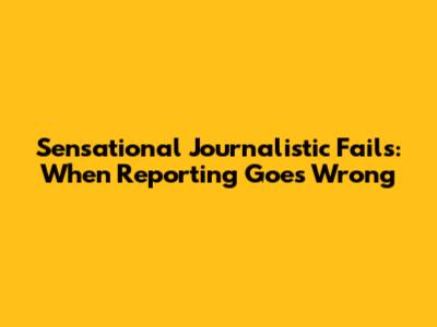 Sensational Journalistic Fails: When Reporting Goes Wrong