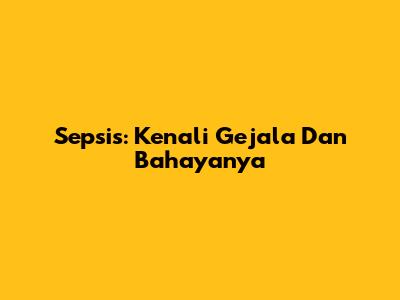 Sepsis: Kenali Gejala Dan Bahayanya