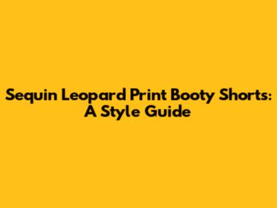 Sequin Leopard Print Booty Shorts: A Style Guide