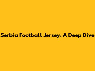 Serbia Football Jersey: A Deep Dive