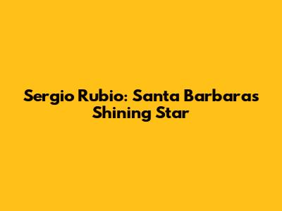 Sergio Rubio: Santa Barbara's Shining Star