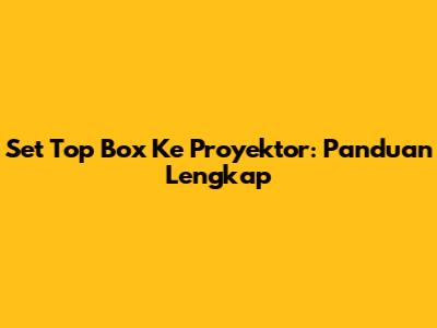 Set Top Box Ke Proyektor: Panduan Lengkap