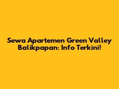 Sewa Apartemen Green Valley Balikpapan: Info Terkini!