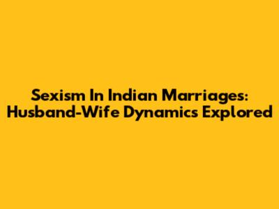 Sexism In Indian Marriages: Husband-Wife Dynamics Explored