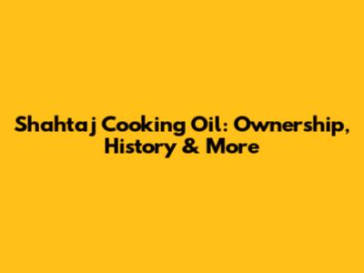 Shahtaj Cooking Oil: Ownership, History & More
