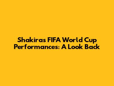 Shakira's FIFA World Cup Performances: A Look Back