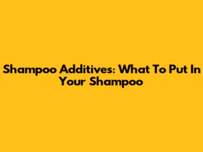 Shampoo Additives: What To Put In Your Shampoo