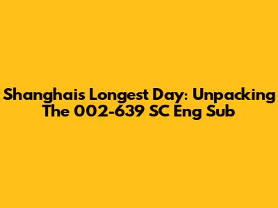Shanghai's Longest Day: Unpacking The 002-639 SC Eng Sub