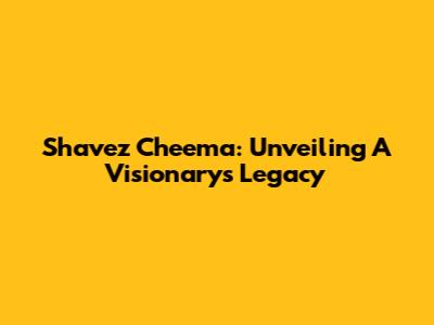 Shavez Cheema: Unveiling A Visionary's Legacy