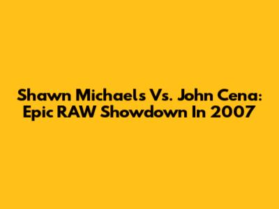 Shawn Michaels Vs. John Cena: Epic RAW Showdown In 2007