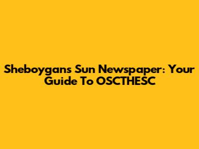 Sheboygan's Sun Newspaper: Your Guide To OSCTHESC