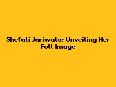 Shefali Jariwala: Unveiling Her Full Image