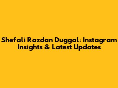Shefali Razdan Duggal: Instagram Insights & Latest Updates
