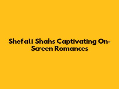 Shefali Shah's Captivating On-Screen Romances