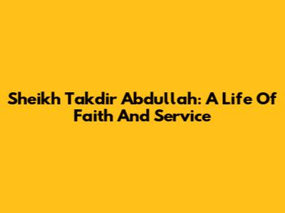 Sheikh Takdir Abdullah: A Life Of Faith And Service