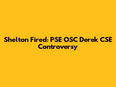 Shelton Fired: PSE OSC Derek CSE Controversy