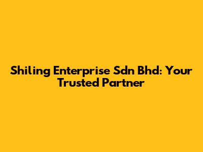 Shiling Enterprise Sdn Bhd: Your Trusted Partner
