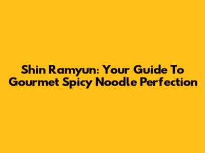 Shin Ramyun: Your Guide To Gourmet Spicy Noodle Perfection