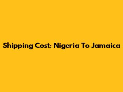 Shipping Cost: Nigeria To Jamaica
