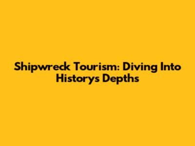 Shipwreck Tourism: Diving Into History's Depths
