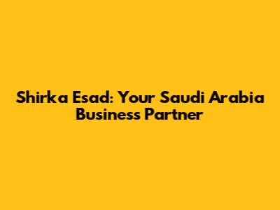 Shirka Esad: Your Saudi Arabia Business Partner