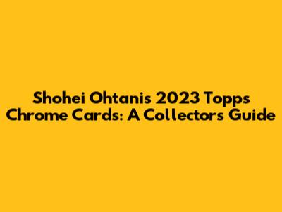 Shohei Ohtani's 2023 Topps Chrome Cards: A Collector's Guide