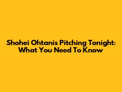 Shohei Ohtani's Pitching Tonight: What You Need To Know