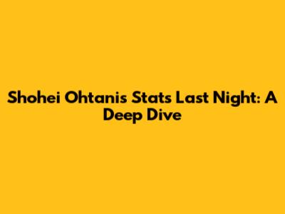 Shohei Ohtani's Stats Last Night: A Deep Dive