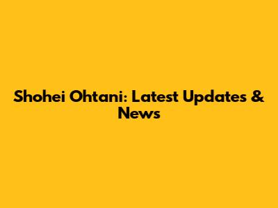 Shohei Ohtani: Latest Updates & News