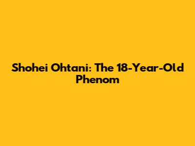 Shohei Ohtani: The 18-Year-Old Phenom