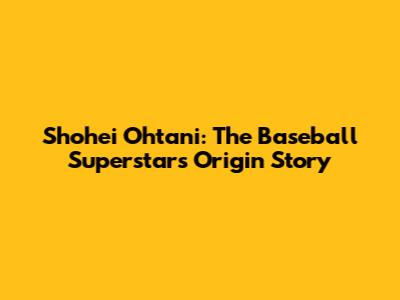 Shohei Ohtani: The Baseball Superstar's Origin Story