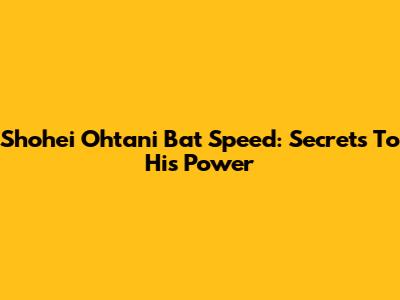 Shohei Ohtani Bat Speed: Secrets To His Power