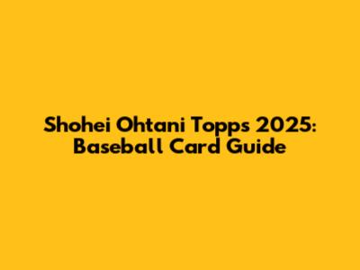 Shohei Ohtani Topps 2025: Baseball Card Guide