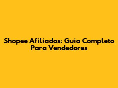 Shopee Afiliados: Guia Completo Para Vendedores