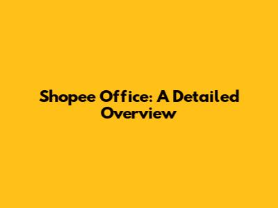 Shopee Office: A Detailed Overview