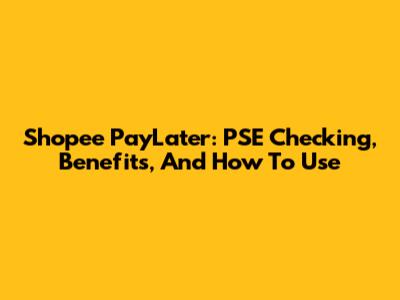 Shopee PayLater: PSE Checking, Benefits, And How To Use