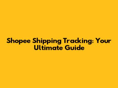 Shopee Shipping Tracking: Your Ultimate Guide