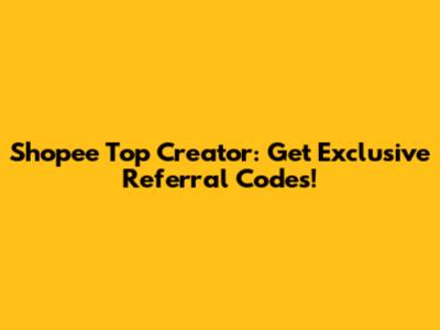 Shopee Top Creator: Get Exclusive Referral Codes!