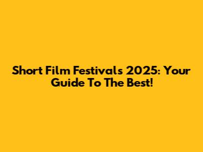 Short Film Festivals 2025: Your Guide To The Best!