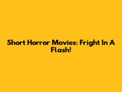 Short Horror Movies: Fright In A Flash!
