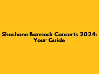 Shoshone Bannock Concerts 2024: Your Guide