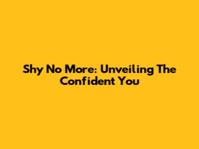 Shy No More: Unveiling The Confident You