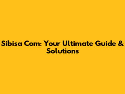 Sibisa Com: Your Ultimate Guide & Solutions