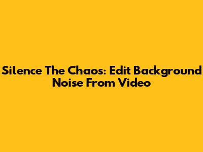 Silence The Chaos: Edit Background Noise From Video