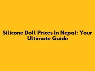 Silicone Doll Prices In Nepal: Your Ultimate Guide