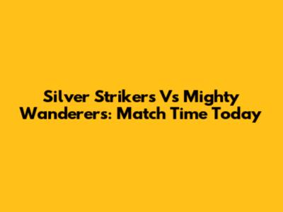 Silver Strikers Vs Mighty Wanderers: Match Time Today