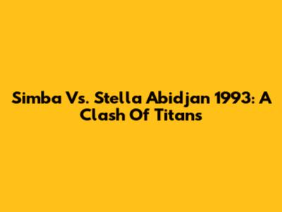 Simba Vs. Stella Abidjan 1993: A Clash Of Titans